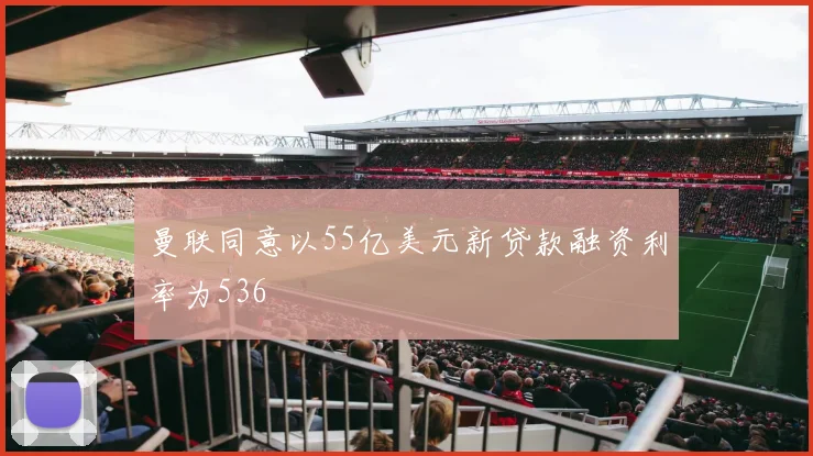 曼联同意以55亿美元新贷款融资利率为536