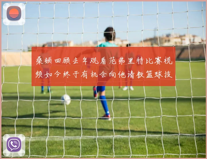 桑顿回顾去年观看范弗里特比赛视频如今终于有机会向他请教篮球技巧