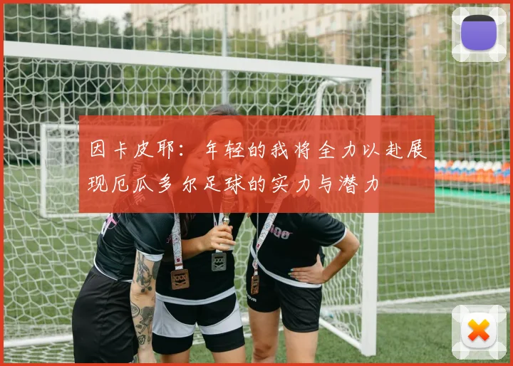 因卡皮耶：年轻的我将全力以赴展现厄瓜多尔足球的实力与潜力